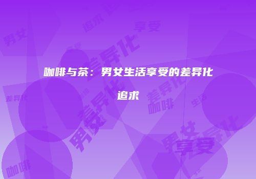 咖啡与茶：男女生活享受的差异化追求