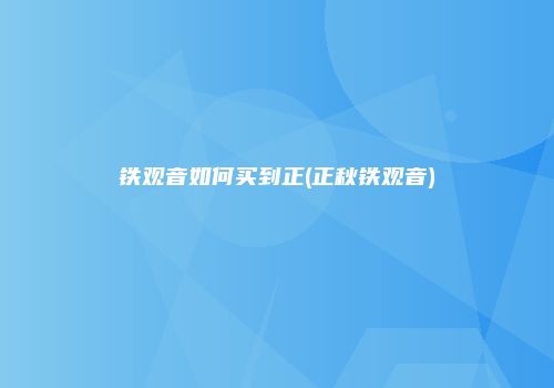 铁观音如何买到正(正秋铁观音)