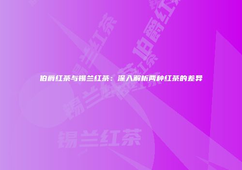 伯爵红茶与锡兰红茶：深入解析两种红茶的差异