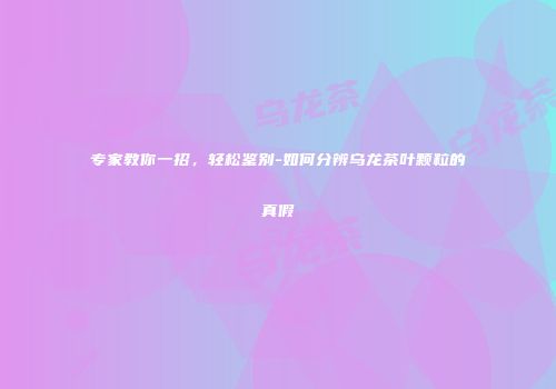 专家教你一招，轻松鉴别-如何分辨乌龙茶叶颗粒的真假