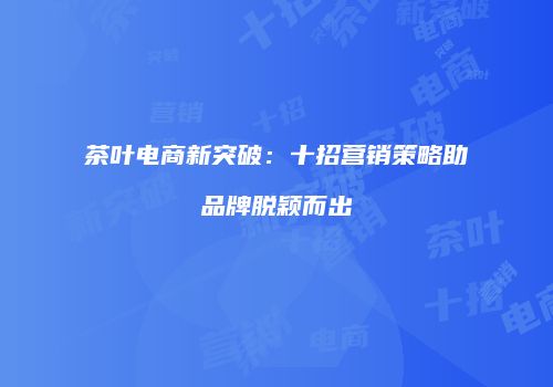 茶叶电商新突破：十招营销策略助品牌脱颖而出