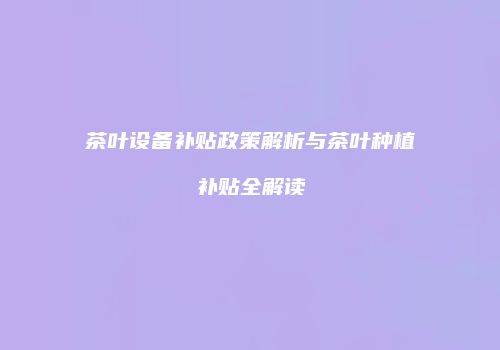 茶叶设备补贴政策解析与茶叶种植补贴全解读