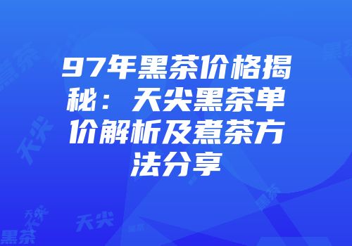 97年黑茶价格揭秘：天尖黑茶单价解析及煮茶方法分享