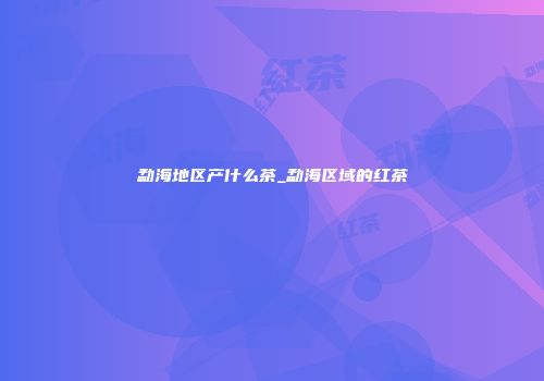 勐海地区产什么茶_勐海区域的红茶