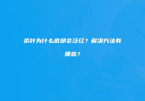 茶叶为什么底部会泛红？解决方法有哪些？
