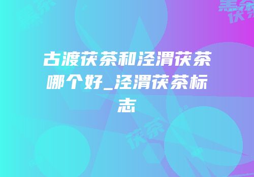 古渡茯茶和泾渭茯茶哪个好_泾渭茯茶标志