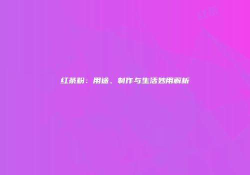 红茶粉：用途、制作与生活妙用解析