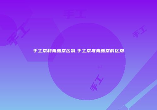 手工茶和机器茶区别,手工茶与机器茶的区别