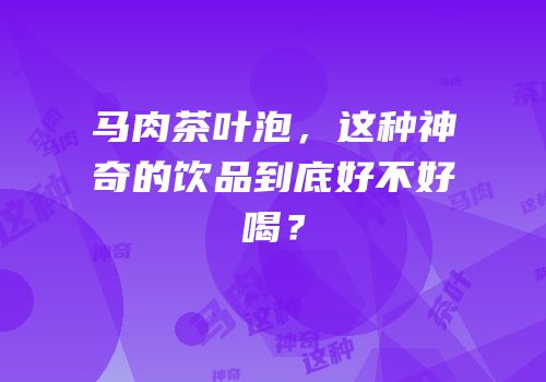 马肉茶叶泡，这种神奇的饮品到底好不好喝？