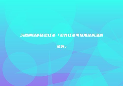 洗脸用绿茶还是红茶「没有红茶可以用绿茶泡奶茶吗」