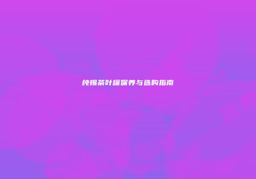 纯锡茶叶罐保养与选购指南