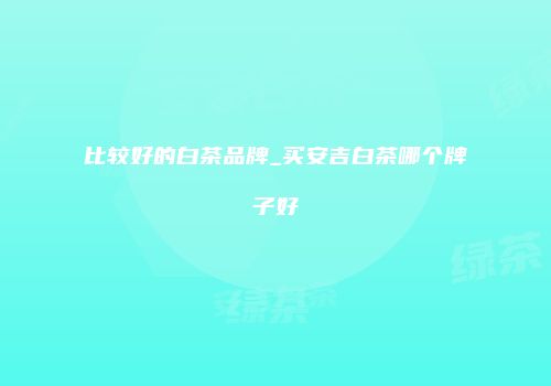 比较好的白茶品牌_买安吉白茶哪个牌子好