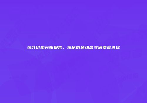 茶叶价格分析报告：揭秘市场动态与消费者选择
