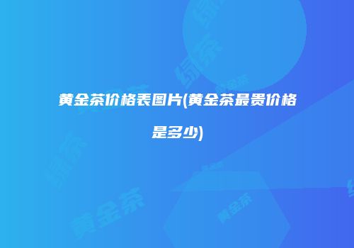 黄金茶价格表图片(黄金茶最贵价格是多少)