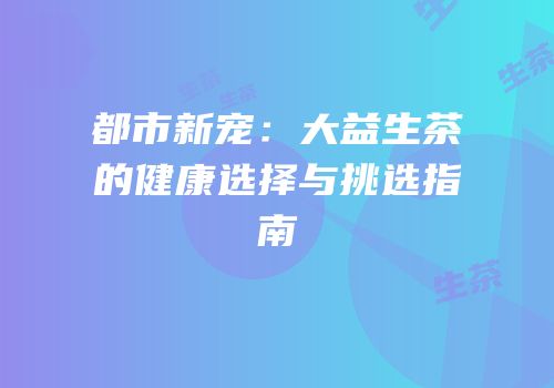 都市新宠：大益生茶的健康选择与挑选指南