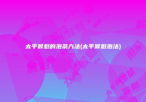 太平猴魁的泡茶方法(太平猴魁泡法)