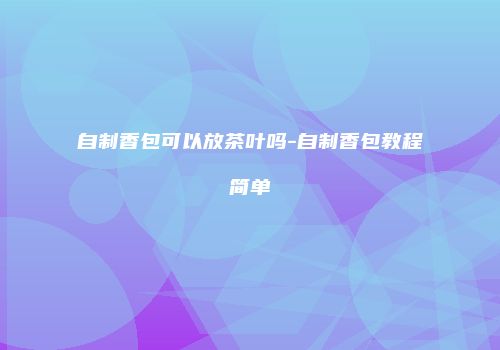 自制香包可以放茶叶吗-自制香包教程简单