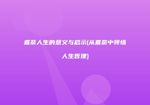 煮茶人生的意义与启示(从煮茶中领悟人生哲理)