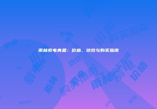 雨林紫电青霜：价格、功效与购买指南