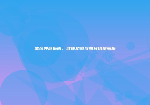 黑茶冲泡指南：健康功效与每日用量解析