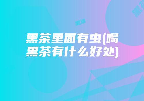黑茶里面有虫(喝黑茶有什么好处)