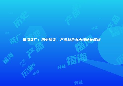 福海茶厂：历史演变、产品特色与市场地位解析