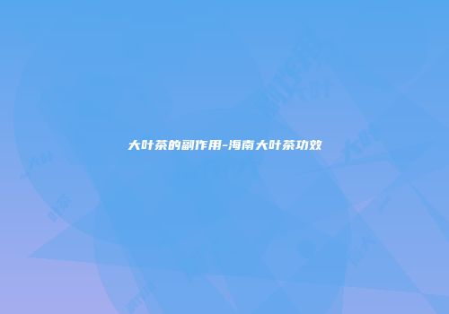 大叶茶的副作用-海南大叶茶功效