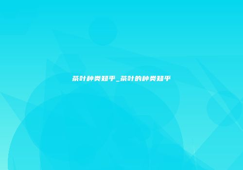 茶叶种类知乎_茶叶的种类知乎