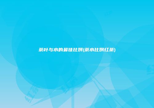 茶叶与水的最佳比例(茶水比例红茶)
