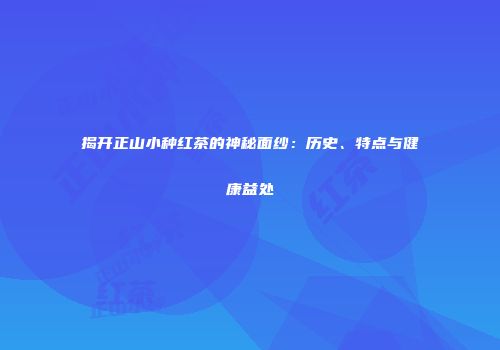 揭开正山小种红茶的神秘面纱：历史、特点与健康益处
