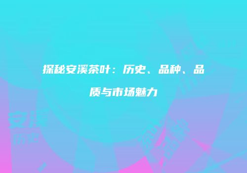 探秘安溪茶叶：历史、品种、品质与市场魅力