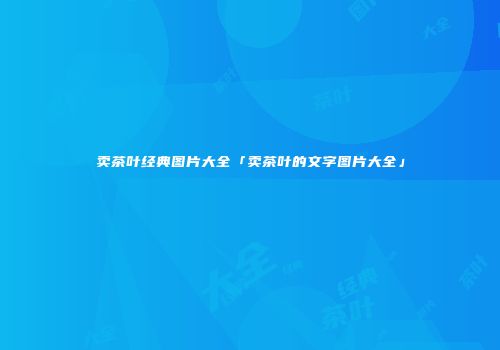 卖茶叶经典图片大全「卖茶叶的文字图片大全」