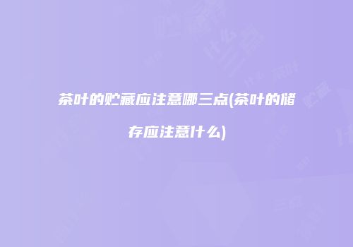 茶叶的贮藏应注意哪三点(茶叶的储存应注意什么)