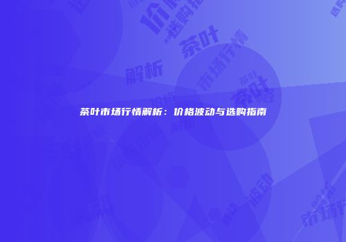 茶叶市场行情解析：价格波动与选购指南