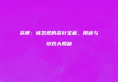 茶梗：被忽视的茶叶宝藏，用途与功效大揭秘