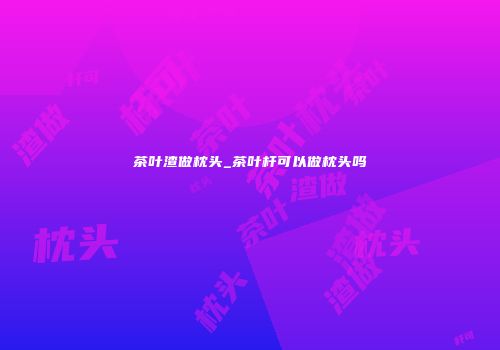 茶叶渣做枕头_茶叶杆可以做枕头吗