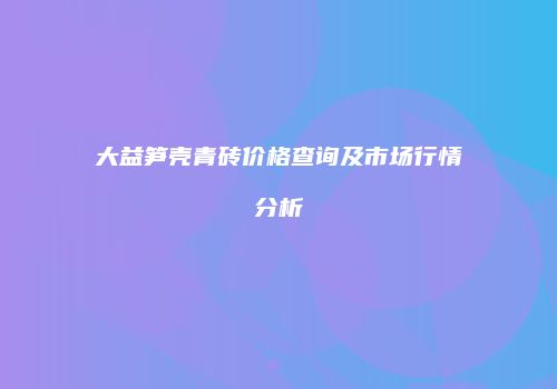 大益笋壳青砖价格查询及市场行情分析