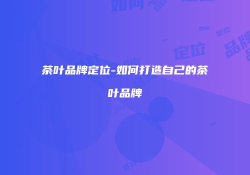 茶叶品牌定位-如何打造自己的茶叶品牌