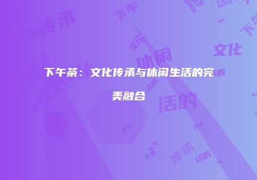 下午茶：文化传承与休闲生活的完美融合