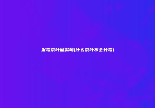 发霉茶叶能喝吗(什么茶叶不会长霉)