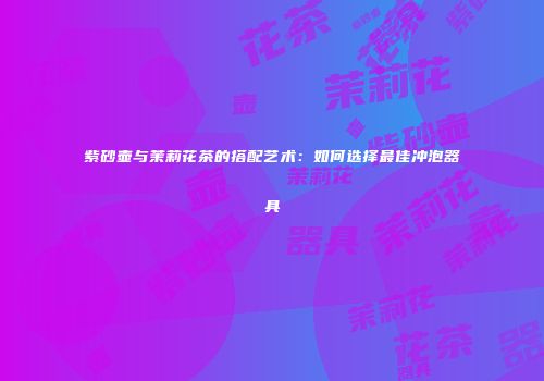紫砂壶与茉莉花茶的搭配艺术：如何选择最佳冲泡器具