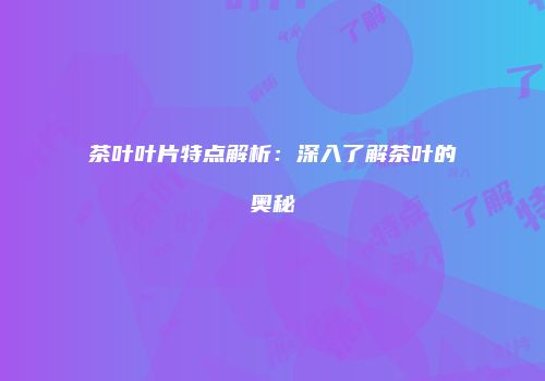 茶叶叶片特点解析：深入了解茶叶的奥秘