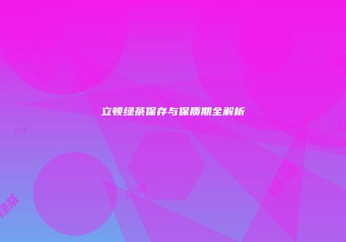立顿绿茶保存与保质期全解析