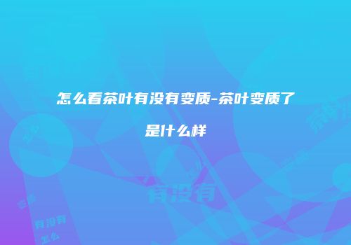 怎么看茶叶有没有变质-茶叶变质了是什么样