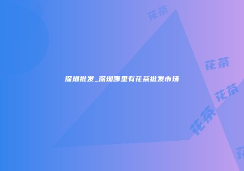 深圳批发_深圳哪里有花茶批发市场