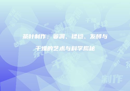 茶叶制作：萎凋、揉捻、发酵与干燥的艺术与科学揭秘