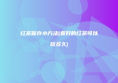 红茶保存小方法(煮好的红茶可以放多久)
