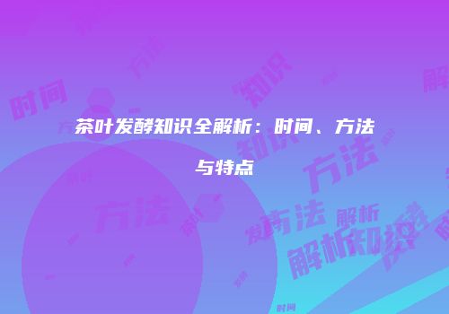 茶叶发酵知识全解析：时间、方法与特点