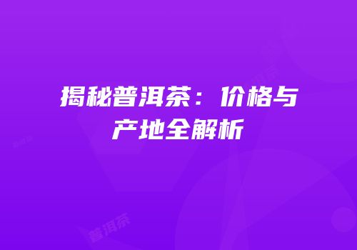 揭秘普洱茶：价格与产地全解析