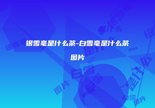 银雪毫是什么茶-白雪毫是什么茶图片